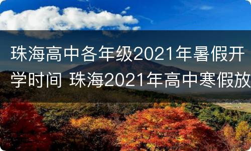 珠海高中各年级2021年暑假开学时间 珠海2021年高中寒假放假时间表