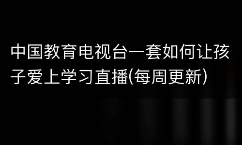 中国教育电视台一套如何让孩子爱上学习直播(每周更新)