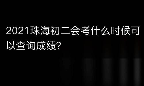 2021珠海初二会考什么时候可以查询成绩？
