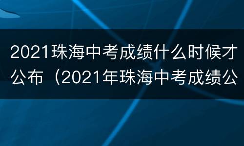 2021珠海中考成绩什么时候才公布（2021年珠海中考成绩公布时间）