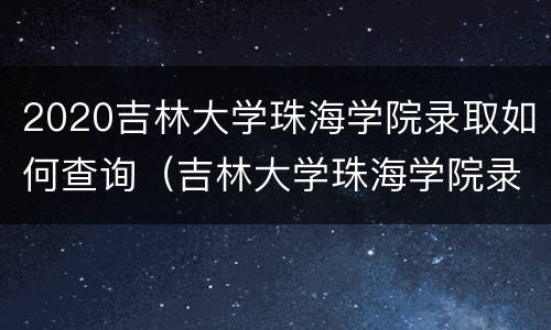 2020吉林大学珠海学院录取如何查询（吉林大学珠海学院录取结果查询）