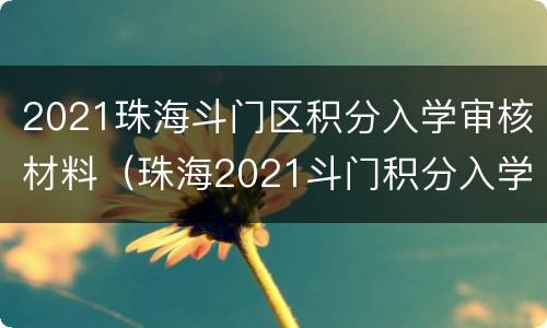 2021珠海斗门区积分入学审核材料（珠海2021斗门积分入学公布积分）