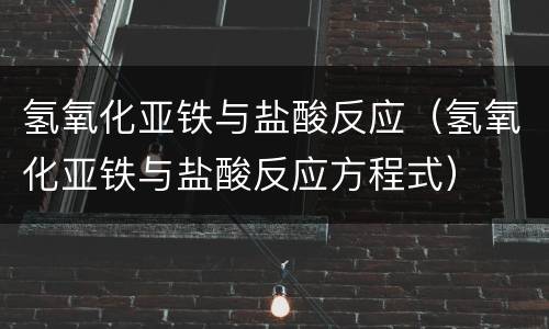 氢氧化亚铁与盐酸反应（氢氧化亚铁与盐酸反应方程式）