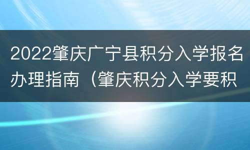 2022肇庆广宁县积分入学报名办理指南（肇庆积分入学要积多少分）