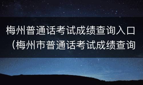 梅州普通话考试成绩查询入口（梅州市普通话考试成绩查询）
