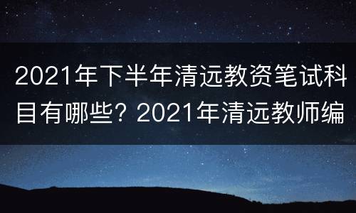 2021年下半年清远教资笔试科目有哪些? 2021年清远教师编制考试时间