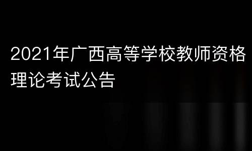 2021年广西高等学校教师资格理论考试公告
