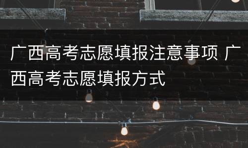 广西高考志愿填报注意事项 广西高考志愿填报方式