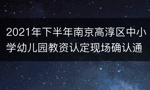 2021年下半年南京高淳区中小学幼儿园教资认定现场确认通知