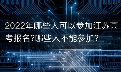 2022年哪些人可以参加江苏高考报名?哪些人不能参加?