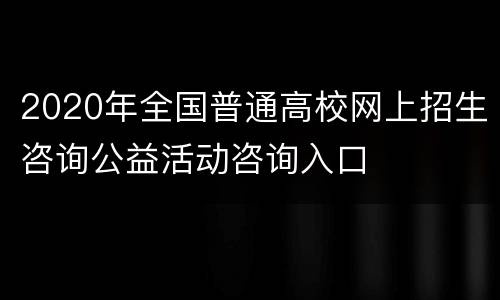 2020年全国普通高校网上招生咨询公益活动咨询入口