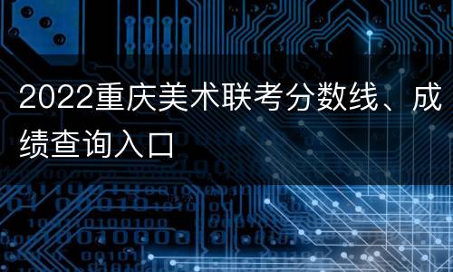 2022重庆美术联考分数线、成绩查询入口