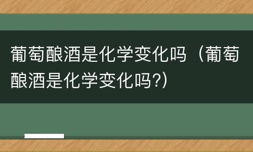 葡萄酿酒是化学变化吗（葡萄酿酒是化学变化吗?）