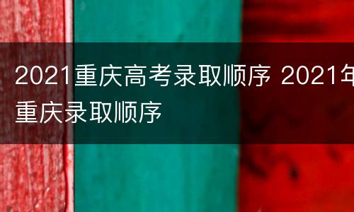2021重庆高考录取顺序 2021年重庆录取顺序