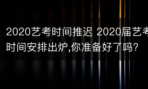 2020艺考时间推迟 2020届艺考时间安排出炉,你准备好了吗?