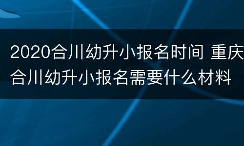 2020合川幼升小报名时间 重庆合川幼升小报名需要什么材料