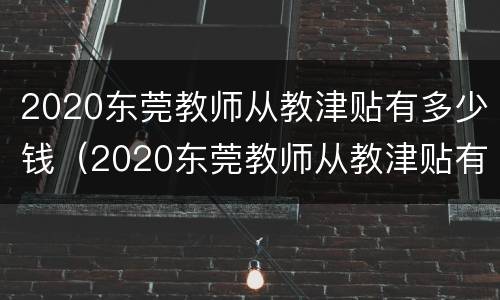 2020东莞教师从教津贴有多少钱（2020东莞教师从教津贴有多少钱一个月）