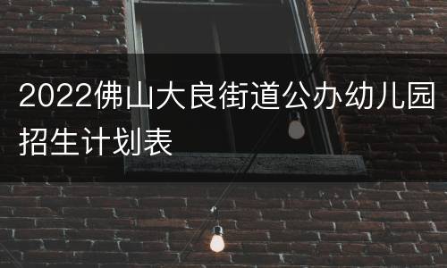 2022佛山大良街道公办幼儿园招生计划表