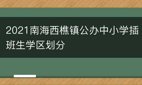 2021南海西樵镇公办中小学插班生学区划分