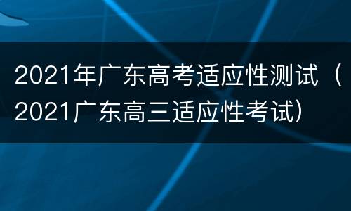 2021年广东高考适应性测试（2021广东高三适应性考试）