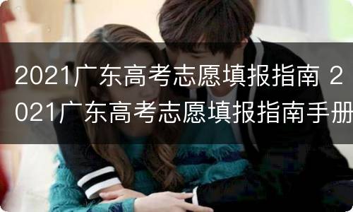 2021广东高考志愿填报指南 2021广东高考志愿填报指南手册电子版