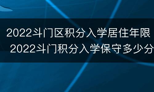 2022斗门区积分入学居住年限 2022斗门积分入学保守多少分