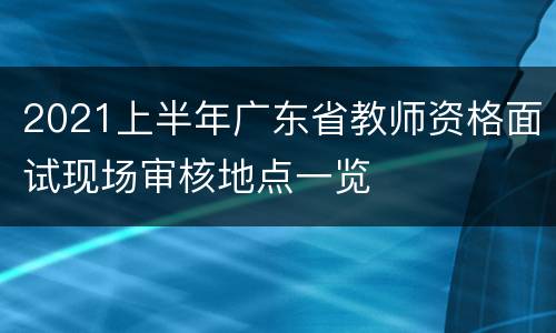 2021上半年广东省教师资格面试现场审核地点一览