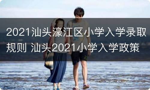 2021汕头濠江区小学入学录取规则 汕头2021小学入学政策