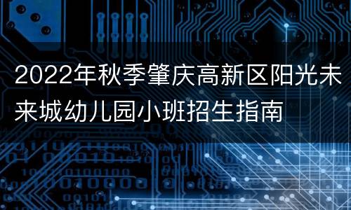 2022年秋季肇庆高新区阳光未来城幼儿园小班招生指南