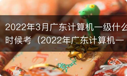 2022年3月广东计算机一级什么时候考（2022年广东计算机一级考试时间）