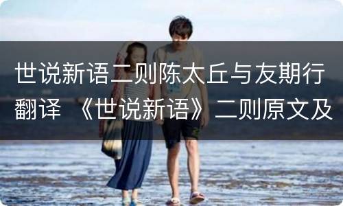 世说新语二则陈太丘与友期行翻译 《世说新语》二则原文及注释