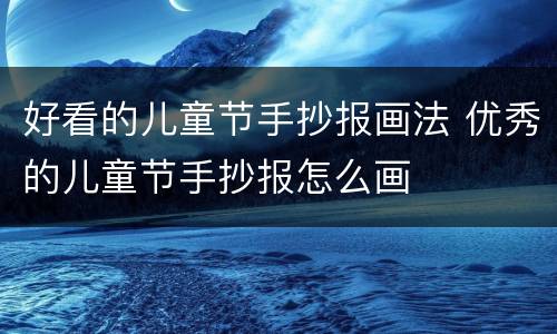 好看的儿童节手抄报画法 优秀的儿童节手抄报怎么画