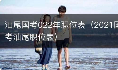 汕尾国考022年职位表（2021国考汕尾职位表）