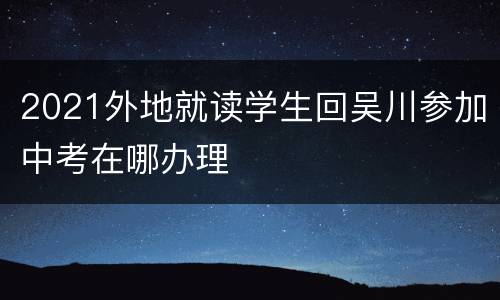 2021外地就读学生回吴川参加中考在哪办理
