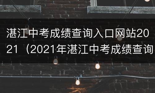 湛江中考成绩查询入口网站2021（2021年湛江中考成绩查询入口）