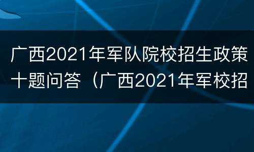广西2021年军队院校招生政策十题问答（广西2021年军校招生简章）