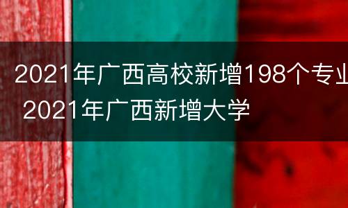 2021年广西高校新增198个专业 2021年广西新增大学