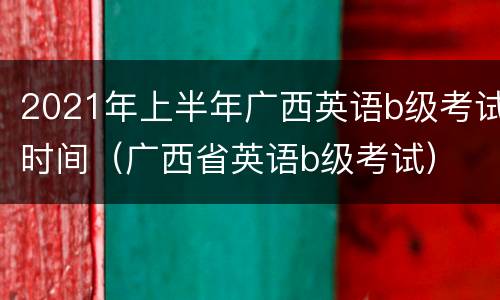 2021年上半年广西英语b级考试时间（广西省英语b级考试）