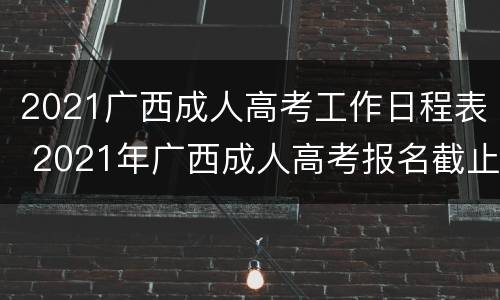 2021广西成人高考工作日程表 2021年广西成人高考报名截止时间