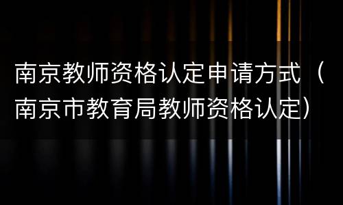 南京教师资格认定申请方式（南京市教育局教师资格认定）