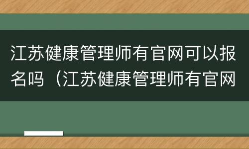 江苏健康管理师有官网可以报名吗（江苏健康管理师有官网可以报名吗知乎）