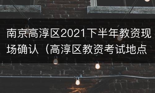 南京高淳区2021下半年教资现场确认（高淳区教资考试地点）