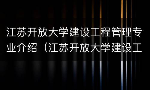 江苏开放大学建设工程管理专业介绍（江苏开放大学建设工程管理专业毕业设计(论文开题报告）