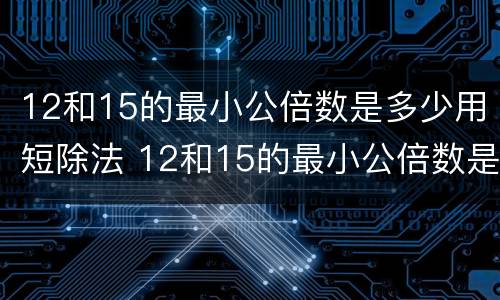 12和15的最小公倍数是多少用短除法 12和15的最小公倍数是谁