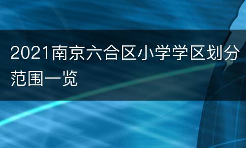 2021南京六合区小学学区划分范围一览