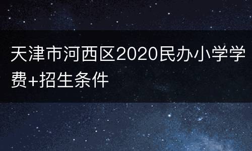 天津市河西区2020民办小学学费+招生条件