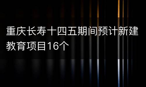 重庆长寿十四五期间预计新建教育项目16个