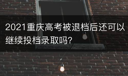2021重庆高考被退档后还可以继续投档录取吗？
