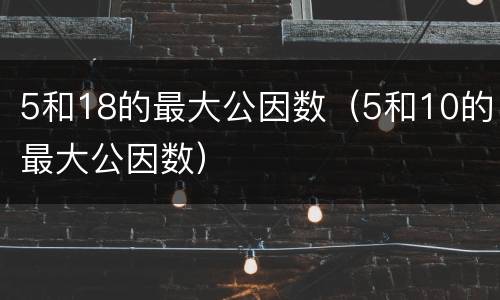 5和18的最大公因数（5和10的最大公因数）