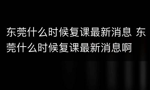 东莞什么时候复课最新消息 东莞什么时候复课最新消息啊